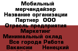 Мобильный мерчандайзер › Название организации ­ Партнер, ООО › Отрасль предприятия ­ Маркетинг › Минимальный оклад ­ 1 - Все города Работа » Вакансии   . Ненецкий АО,Пылемец д.